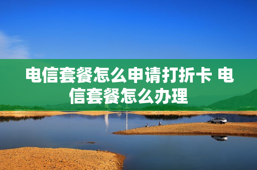 电信套餐怎么申请打折卡 电信套餐怎么办理