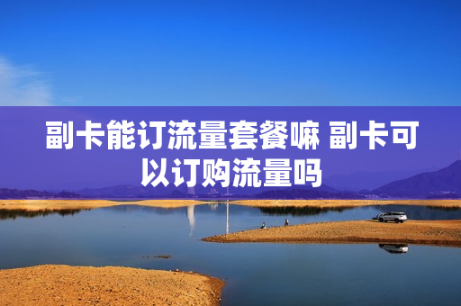 副卡能订流量套餐嘛 副卡可以订购流量吗