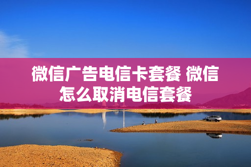 微信广告电信卡套餐 微信怎么取消电信套餐