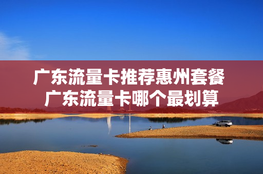 广东流量卡推荐惠州套餐 广东流量卡哪个最划算