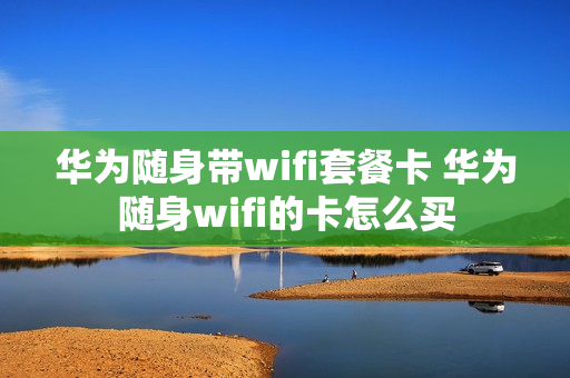 华为随身带wifi套餐卡 华为随身wifi的卡怎么买