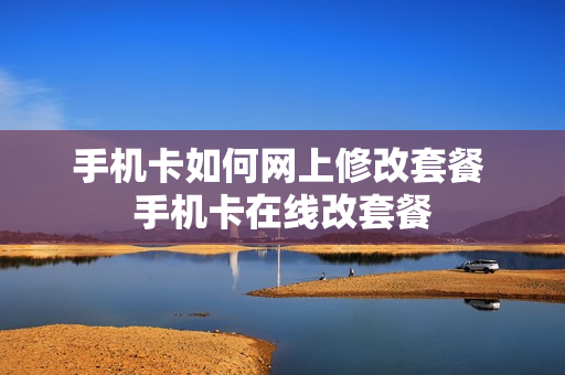 手机卡如何网上修改套餐 手机卡在线改套餐