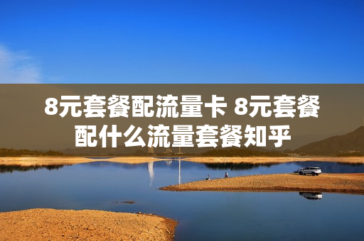 8元套餐配流量卡 8元套餐配什么流量套餐知乎