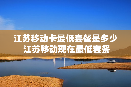 江苏移动卡最低套餐是多少 江苏移动现在最低套餐