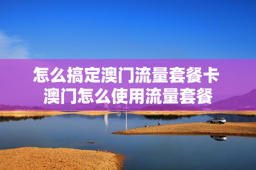 怎么搞定澳门流量套餐卡 澳门怎么使用流量套餐