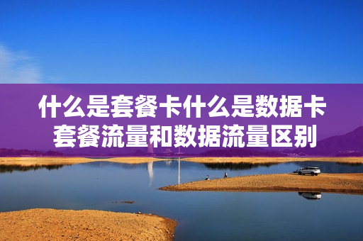 什么是套餐卡什么是数据卡 套餐流量和数据流量区别