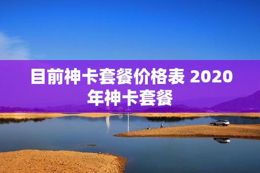 目前神卡套餐价格表 2020年神卡套餐