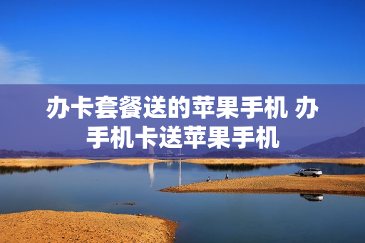 办卡套餐送的苹果手机 办手机卡送苹果手机