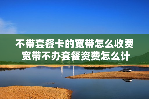 不带套餐卡的宽带怎么收费 宽带不办套餐资费怎么计算