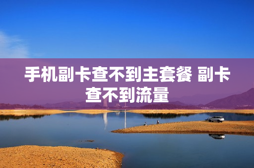 手机副卡查不到主套餐 副卡查不到流量