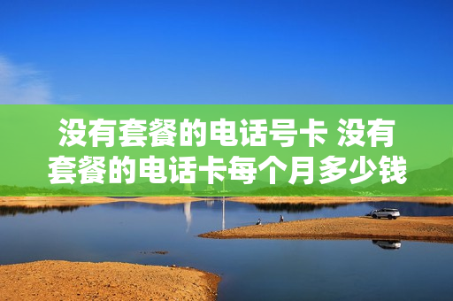 没有套餐的电话号卡 没有套餐的电话卡每个月多少钱