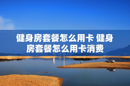 健身房套餐怎么用卡 健身房套餐怎么用卡消费