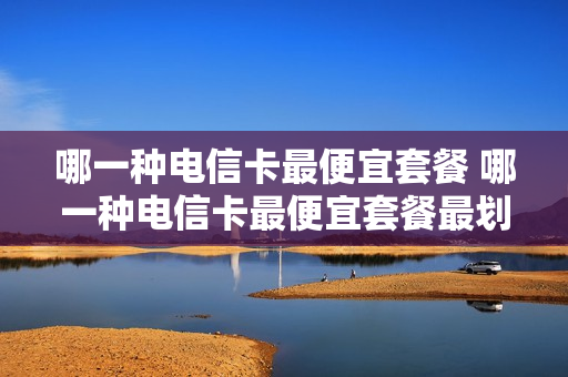 哪一种电信卡最便宜套餐 哪一种电信卡最便宜套餐最划算