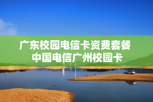 广东校园电信卡资费套餐 中国电信广州校园卡
