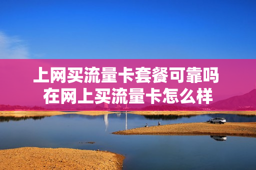 上网买流量卡套餐可靠吗 在网上买流量卡怎么样