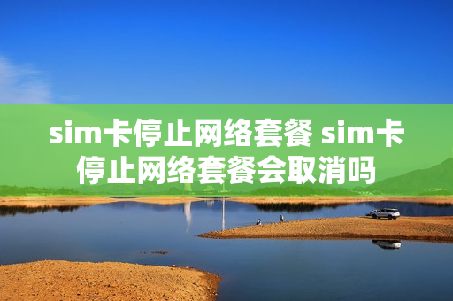 sim卡停止网络套餐 sim卡停止网络套餐会取消吗
