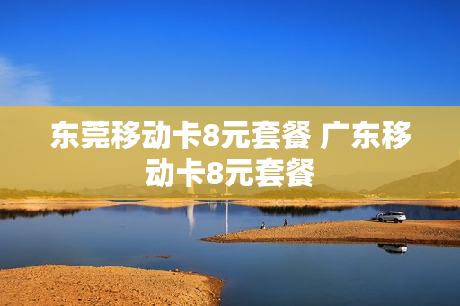 东莞移动卡8元套餐 广东移动卡8元套餐
