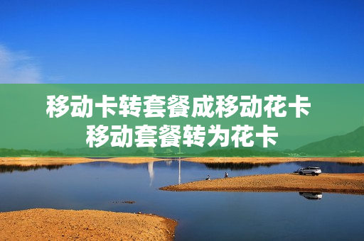 移动卡转套餐成移动花卡 移动套餐转为花卡