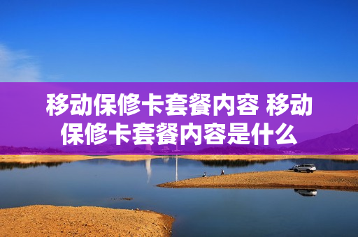 移动保修卡套餐内容 移动保修卡套餐内容是什么
