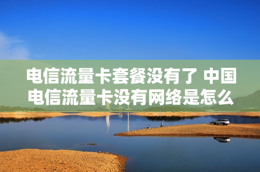 电信流量卡套餐没有了 中国电信流量卡没有网络是怎么回事