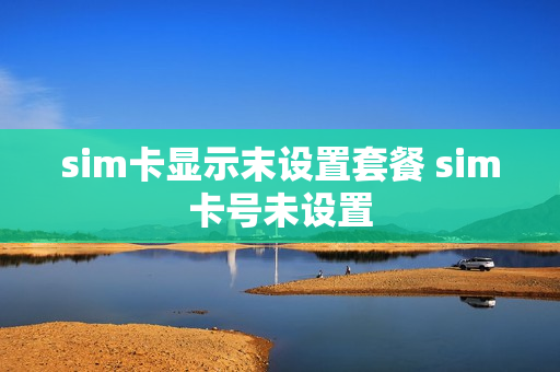 sim卡显示末设置套餐 sim卡号未设置