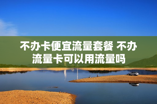 不办卡便宜流量套餐 不办流量卡可以用流量吗