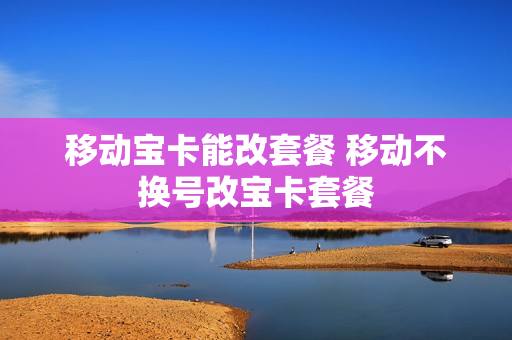 移动宝卡能改套餐 移动不换号改宝卡套餐