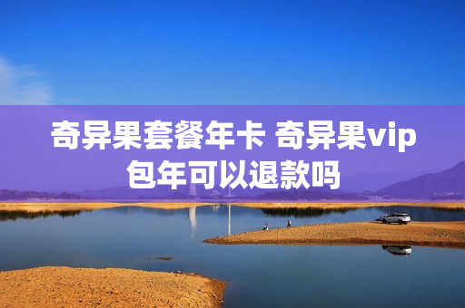 奇异果套餐年卡 奇异果vip包年可以退款吗