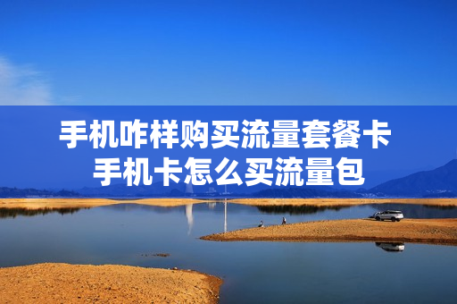 手机咋样购买流量套餐卡 手机卡怎么买流量包