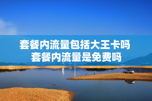 套餐内流量包括大王卡吗 套餐内流量是免费吗