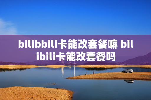 bilibbili卡能改套餐嘛 bilibili卡能改套餐吗