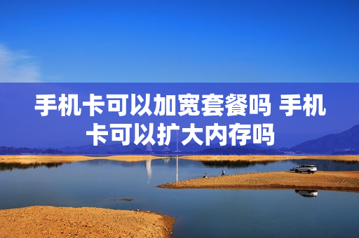 手机卡可以加宽套餐吗 手机卡可以扩大内存吗