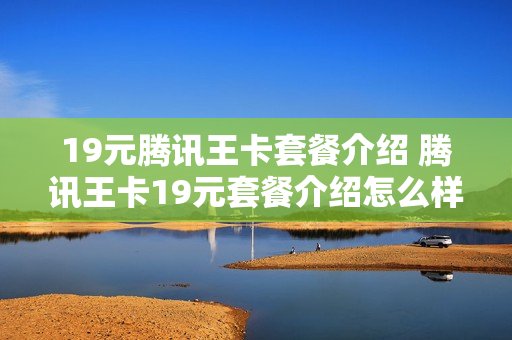 19元腾讯王卡套餐介绍 腾讯王卡19元套餐介绍怎么样