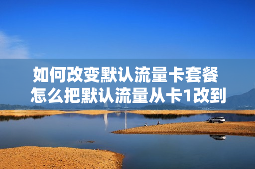 如何改变默认流量卡套餐 怎么把默认流量从卡1改到卡2