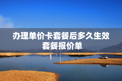办理单价卡套餐后多久生效 套餐报价单