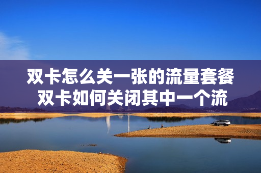 双卡怎么关一张的流量套餐 双卡如何关闭其中一个流量