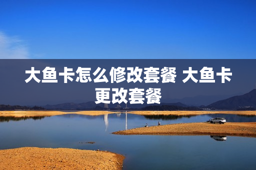 大鱼卡怎么修改套餐 大鱼卡更改套餐