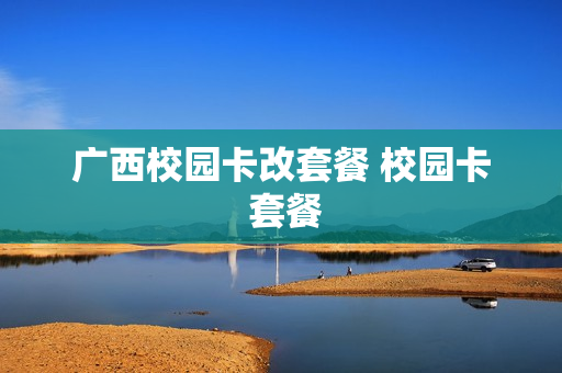 广西校园卡改套餐 校园卡 套餐