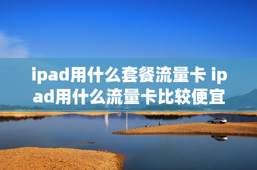 ipad用什么套餐流量卡 ipad用什么流量卡比较便宜