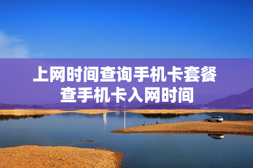 上网时间查询手机卡套餐 查手机卡入网时间
