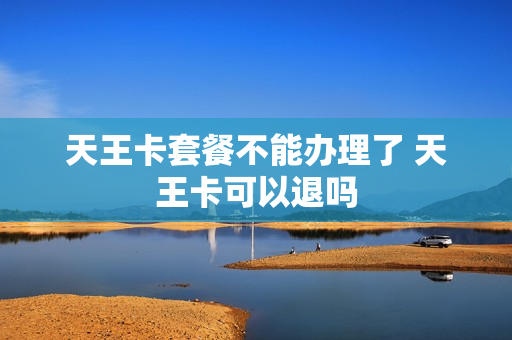 天王卡套餐不能办理了 天王卡可以退吗