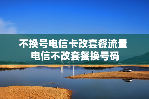 不换号电信卡改套餐流量 电信不改套餐换号码