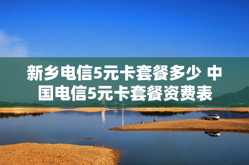 新乡电信5元卡套餐多少 中国电信5元卡套餐资费表