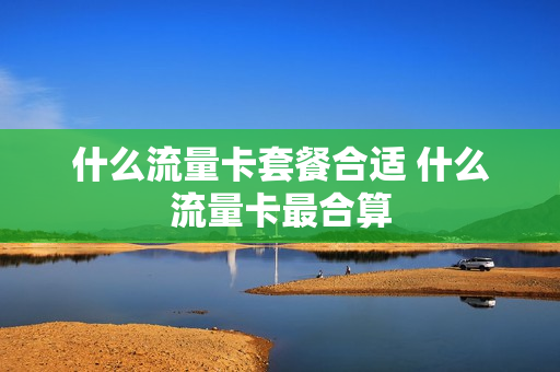 什么流量卡套餐合适 什么流量卡最合算