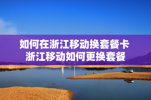 如何在浙江移动换套餐卡 浙江移动如何更换套餐