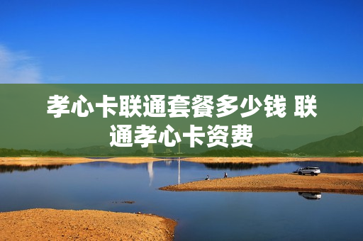 孝心卡联通套餐多少钱 联通孝心卡资费