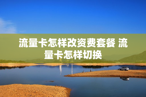 流量卡怎样改资费套餐 流量卡怎样切换