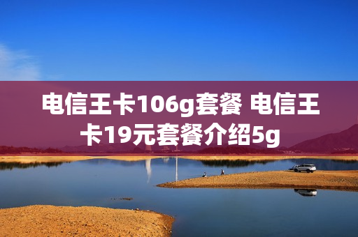 电信王卡106g套餐 电信王卡19元套餐介绍5g