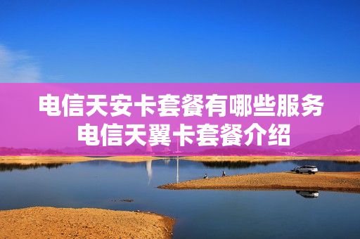 电信天安卡套餐有哪些服务 电信天翼卡套餐介绍