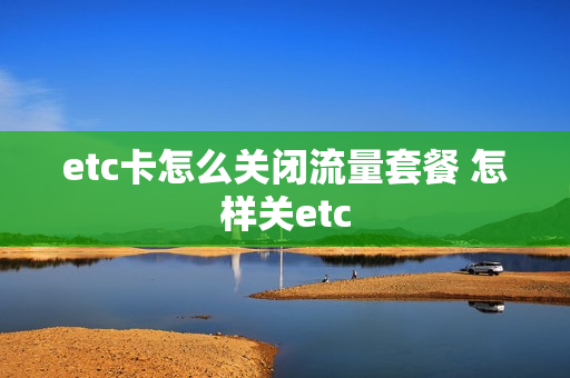 etc卡怎么关闭流量套餐 怎样关etc